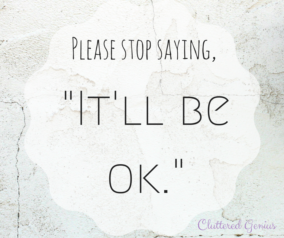 Please stop saying, "It'll be ok"